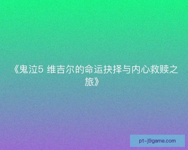 《鬼泣5 维吉尔的命运抉择与内心救赎之旅》