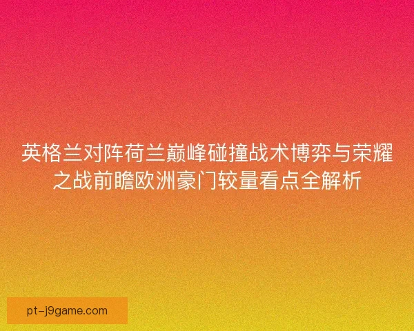 英格兰对阵荷兰巅峰碰撞战术博弈与荣耀之战前瞻欧洲豪门较量看点全解析