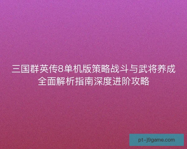 三国群英传8单机版策略战斗与武将养成全面解析指南深度进阶攻略