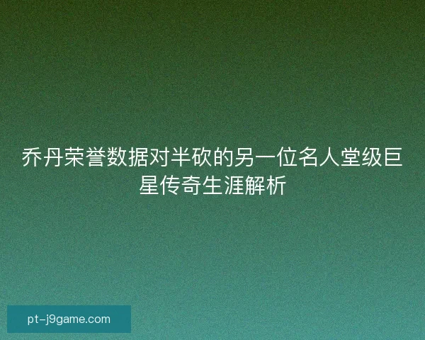 乔丹荣誉数据对半砍的另一位名人堂级巨星传奇生涯解析