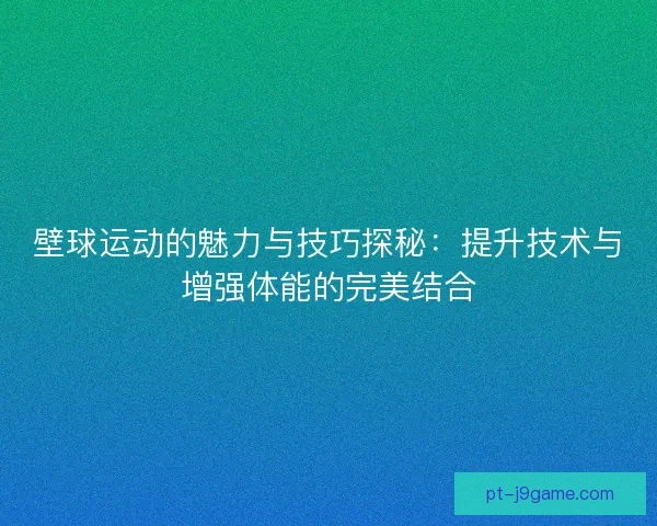 壁球运动的魅力与技巧探秘：提升技术与增强体能的完美结合