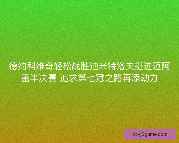 德约科维奇轻松战胜迪米特洛夫挺进迈阿密半决赛 追求第七冠之路再添动力