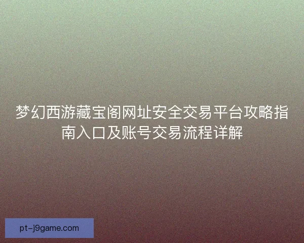 梦幻西游藏宝阁网址安全交易平台攻略指南入口及账号交易流程详解