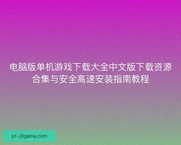 电脑版单机游戏下载大全中文版下载资源合集与安全高速安装指南教程