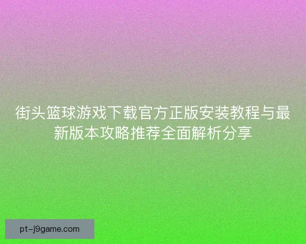 街头篮球游戏下载官方正版安装教程与最新版本攻略推荐全面解析分享