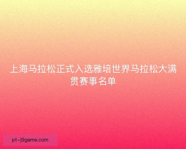 上海马拉松正式入选雅培世界马拉松大满贯赛事名单