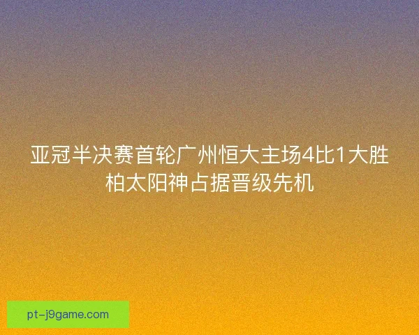 亚冠半决赛首轮广州恒大主场4比1大胜柏太阳神占据晋级先机