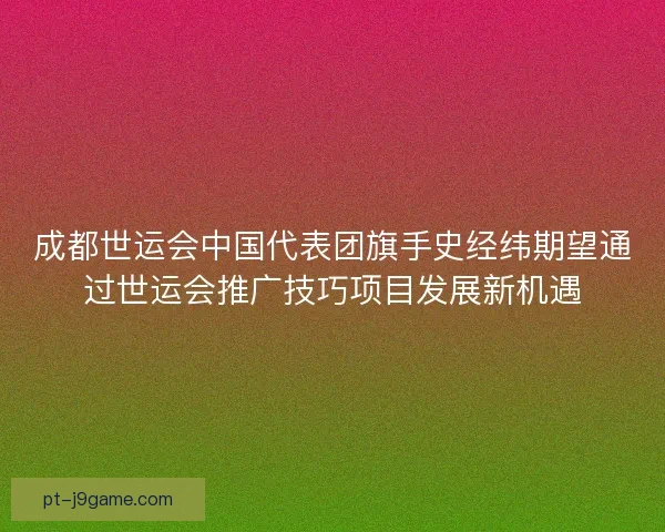 成都世运会中国代表团旗手史经纬期望通过世运会推广技巧项目发展新机遇