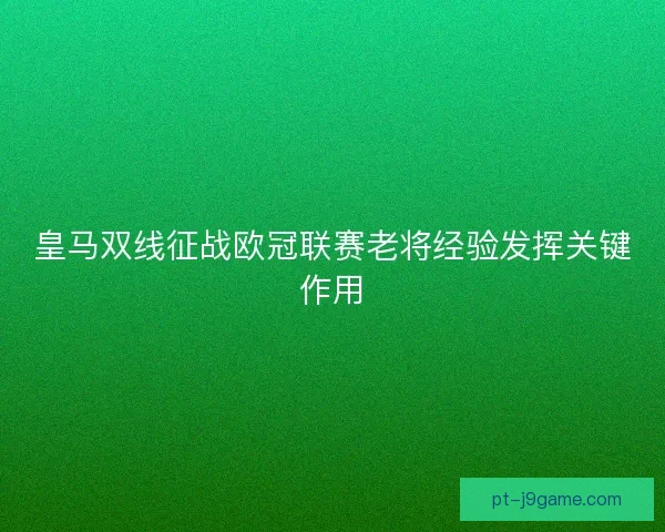 皇马双线征战欧冠联赛老将经验发挥关键作用 皇马双线征战欧冠联赛老将经验发挥关键作用