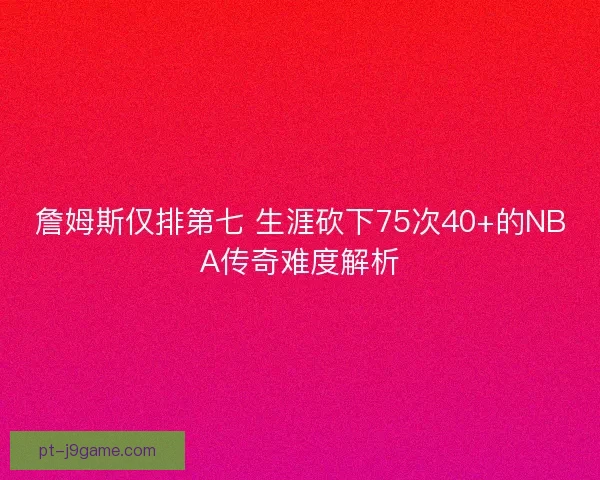 詹姆斯仅排第七 生涯砍下75次40+的NBA传奇难度解析