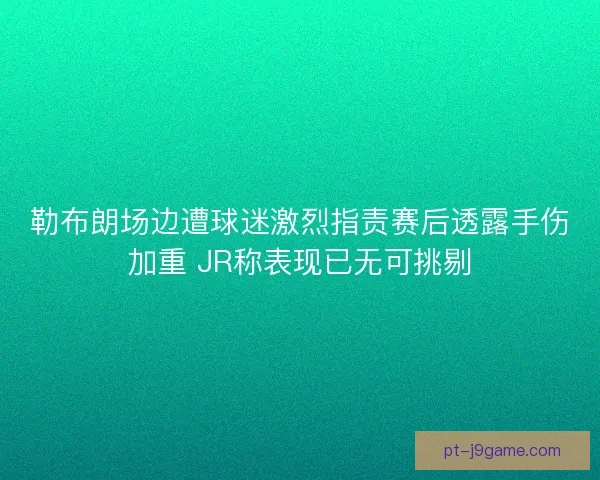 勒布朗场边遭球迷激烈指责赛后透露手伤加重 JR称表现已无可挑剔