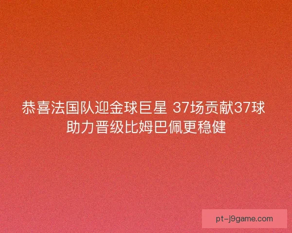 恭喜法国队迎金球巨星 37场贡献37球 助力晋级比姆巴佩更稳健