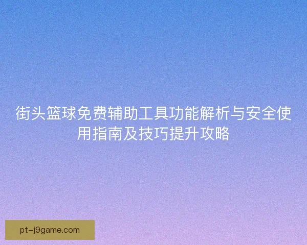 街头篮球免费辅助工具功能解析与安全使用指南及技巧提升攻略 街头篮球免费辅助工具功能解析与安全使用指南及技巧提升攻略