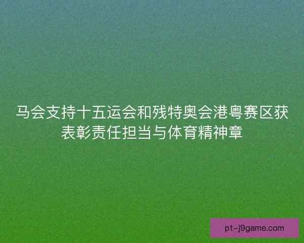 马会支持十五运会和残特奥会港粤赛区获表彰责任担当与体育精神章 马会支持十五运会和残特奥会港粤赛区获表彰责任担当与体育精神章