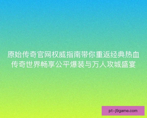 原始传奇官网权威指南带你重返经典热血传奇世界畅享公平爆装与万人攻城盛宴