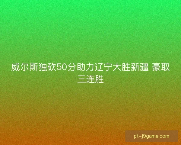 威尔斯独砍50分助力辽宁大胜新疆 豪取三连胜