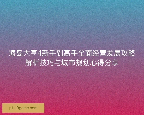 海岛大亨4新手到高手全面经营发展攻略解析技巧与城市规划心得分享