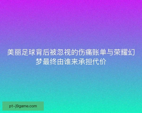 美丽足球背后被忽视的伤痛账单与荣耀幻梦最终由谁来承担代价 美丽足球背后被忽视的伤痛账单与荣耀幻梦最终由谁来承担代价