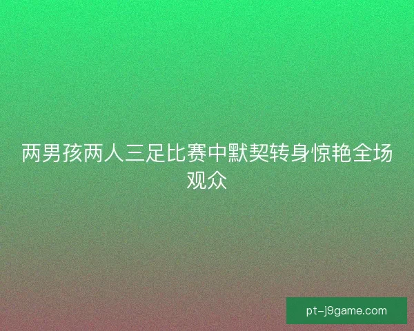 两男孩两人三足比赛中默契转身惊艳全场观众