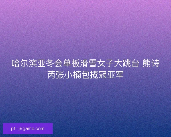 哈尔滨亚冬会单板滑雪女子大跳台 熊诗芮张小楠包揽冠亚军