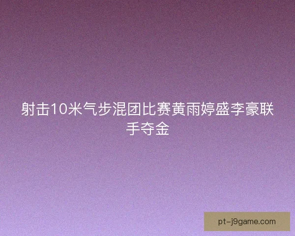 射击10米气步混团比赛黄雨婷盛李豪联手夺金